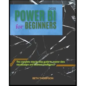 Thompson, Beth Power BI for Beginners 2025: The Complete Step-by-Step Guide to Master Data Visualization and Business Intelligence Thompson, Beth Power BI for Beginners 2025: The Complete Step-by-Step Guide to Master Data Visualization and Business Intelligence