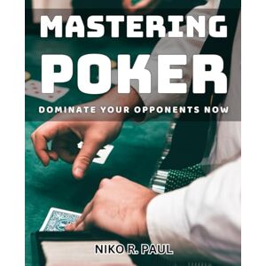 R. Paul, Niko Mastering Poker: Dominate Your Opponents Now: Advanced Strategies to Crush Your Competition and Master the Poker Table R. Paul, Niko Mastering Poker: Dominate Your Opponents Now: Advanced Strategies to Crush Your Competition and Master the Poker Table