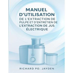 JAYDEN, RICHARD PO. MANUEL D'UTILISATION DE L'EXTRACTION DE PULPE ET D'ENTRETIEN DE L'EXTRACTION DE JUS ÉLECTRIQUE JAYDEN, RICHARD PO. MANUEL D'UTILISATION DE L'EXTRACTION DE PULPE ET D'ENTRETIEN DE L'EXTRACTION DE JUS ÉLECTRIQUE