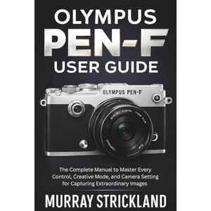 STRICKLAND, MURRAY Olympus PEN-F User Guide: The Complete Manual to Master Every Control, Creative Mode, and Camera Setting for Capturing Extraordinary Images STRICKLAND, MURRAY Olympus PEN-F User Guide: The Complete Manual to Master Every Control, Creative Mode, and Camera Setting for Capturing Extraordinary Images
