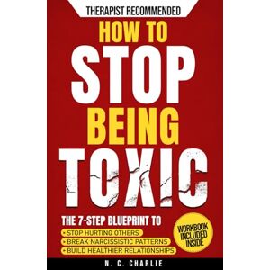 Charlie, N.C. How to Stop Being Toxic: The 7-Step Blueprint to Stop Hurting Others, End the Cycle of Narcissistic and Manipulative Behavior, and Build Emotional Intelligence for Healthier Relationships Charlie, N.C. How to Stop Being Toxic: The 7-Step Blueprint to Stop Hurting Others, End the Cycle of Narcissistic and Manipulative Behavior, and Build Emotional Intelligence for Healthier Relationships