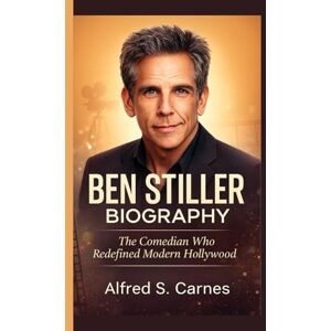 S. Carnes, Alfred BEN STILLER BIOGRAPHY: The Comedian Who Redefined Modern Hollywood S. Carnes, Alfred BEN STILLER BIOGRAPHY: The Comedian Who Redefined Modern Hollywood