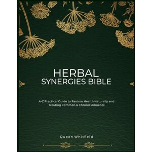 Whitfield, Queen Complete HERBAL SYNERGIES BIBLE: A-Z Practical Guide to Restore Health Naturally and Treating Common & Chronic Ailments Whitfield, Queen Complete HERBAL SYNERGIES BIBLE: A-Z Practical Guide to Restore Health Naturally and Treating Common & Chronic Ailments