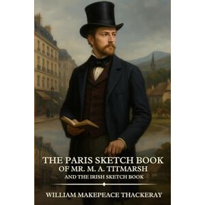 Thackeray, William Makepeace The Paris Sketch Book of Mr. M. A. Titmarsh AND The Irish Sketch Book: Timeless Edition Featuring Authentic Illustrations Thackeray, William Makepeace The Paris Sketch Book of Mr. M. A. Titmarsh AND The Irish Sketch Book: Timeless Edition Featuring Authentic Illustrations