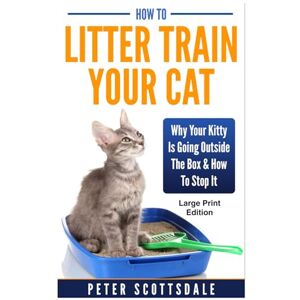 Scottsdale, Peter How To Litter Train Your Cat: Large Print Edition: Why Your Kitty Is Going Outside The Box & How To Stop It (Scottsdale's Large Print Cat Books) Scottsdale, Peter How To Litter Train Your Cat: Large Print Edition: Why Your Kitty Is Going Outside The Box & How To Stop It (Scottsdale's Large Print Cat Books)