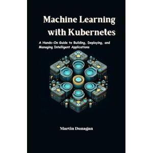 Dunagan, Martin Machine Learning with Kubernetes: A Hands-On Guide to Building, Deploying, and Managing Intelligent Applications Dunagan, Martin Machine Learning with Kubernetes: A Hands-On Guide to Building, Deploying, and Managing Intelligent Applications