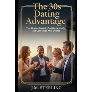 Sterling, J.M. The 30s Dating Advantage: Your Modern Guide to Confidence, Clarity, and Connection After Divorce Sterling, J.M. The 30s Dating Advantage: Your Modern Guide to Confidence, Clarity, and Connection After Divorce