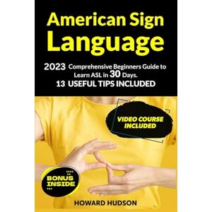 Hudson, Howard American Sign Language: 2023 Comprehensive Beginners Guide to Learn ASL in 30 Days. 13 Useful Tips Included Hudson, Howard American Sign Language: 2023 Comprehensive Beginners Guide to Learn ASL in 30 Days. 13 Useful Tips Included