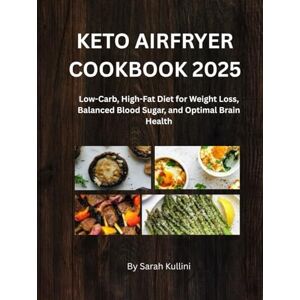 Kullini, Sarah KETO AIRFRYER COOKBOOK 2025: Low-Carb, High-Fat Diet for Weight Loss, Balanced Blood Sugar, and Optimal Brain Health (SARAH KULLINI'S KETO AIRFRYER COOKBOOK) Kullini, Sarah KETO AIRFRYER COOKBOOK 2025: Low-Carb, High-Fat Diet for Weight Loss, Balanced Blood Sugar, and Optimal Brain Health (SARAH KULLINI'S KETO AIRFRYER COOKBOOK)