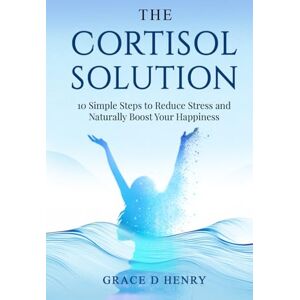 Henry, Grace D The Cortisol Solution: 10 Simple Steps to Reduce Stress and Naturally Boost Your Happiness Henry, Grace D The Cortisol Solution: 10 Simple Steps to Reduce Stress and Naturally Boost Your Happiness