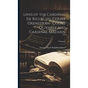 James, George Payne Rainsford Lives of the Cardinal De Richelieu, Count Oxenstiern--Count Olivarez and Cardinal Mazarin; Volume 2 James, George Payne Rainsford Lives of the Cardinal De Richelieu, Count Oxenstiern--Count Olivarez and Cardinal Mazarin; Volume 2