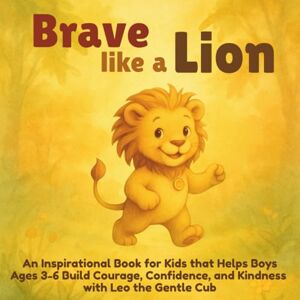 Vasquez, Mauricio Brave Like a Lion: An Inspirational Book for Kids that Helps Boys Ages 3-6 Build Courage, Confidence, and Kindness with Leo the Gentle Cub Vasquez, Mauricio Brave Like a Lion: An Inspirational Book for Kids that Helps Boys Ages 3-6 Build Courage, Confidence, and Kindness with Leo the Gentle Cub