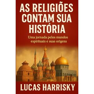 Harrisky, Lucas AS RELIGIÕES CONTAM SUA HISTÓRIA: Uma jornada pelos mundos espirituais e suas origens Harrisky, Lucas AS RELIGIÕES CONTAM SUA HISTÓRIA: Uma jornada pelos mundos espirituais e suas origens