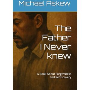 Askew Sr., Michael E The Father I Never knew: A Book About Forgiveness and Rediscovery Askew Sr., Michael E The Father I Never knew: A Book About Forgiveness and Rediscovery
