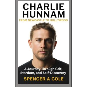 Cole, Spencer A Charlie Hunnam: From Newcastle to Hollywood: A Journey Through Grit, Stardom, and Self-Discovery Cole, Spencer A Charlie Hunnam: From Newcastle to Hollywood: A Journey Through Grit, Stardom, and Self-Discovery