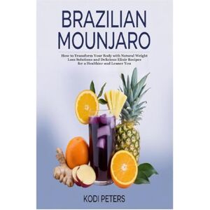 Peters, Kodi Brazilian Mounjaro: How to Transform Your Body with Natural Weight Loss Solutions and Delicious Elixir Recipes for a Healthier and Leaner You Peters, Kodi Brazilian Mounjaro: How to Transform Your Body with Natural Weight Loss Solutions and Delicious Elixir Recipes for a Healthier and Leaner You