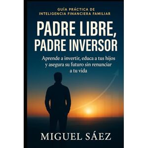 Sáez, Miguel Padre Libre, Padre Inversor: Aprende a invertir, educa a tus hijos y asegura su futuro sin renunciar a tu vida (MENTALIDAD LIBRE: UN CAMINO HACIA LA LIBERTAD FINANCIERA Y MENTAL) Sáez, Miguel Padre Libre, Padre Inversor: Aprende a invertir, educa a tus hijos y asegura su futuro sin renunciar a tu vida (MENTALIDAD LIBRE: UN CAMINO HACIA LA LIBERTAD FINANCIERA Y MENTAL)