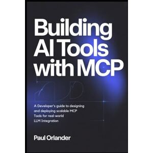 Orlander, Paul Building AI Tools with MCP: A Developer’s Guide to Designing and Deploying Scalable MCP Tools for Real-World LLM Integration Orlander, Paul Building AI Tools with MCP: A Developer’s Guide to Designing and Deploying Scalable MCP Tools for Real-World LLM Integration