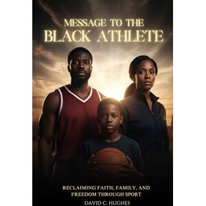 Hughes, Dr. David C. Message to the Black Athlete: Reclaiming Faith, Family, and Freedom Through Sport Hughes, Dr. David C. Message to the Black Athlete: Reclaiming Faith, Family, and Freedom Through Sport