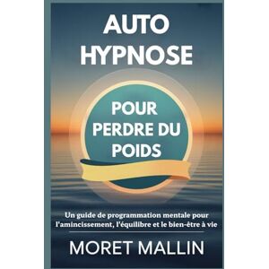 Mallin, Moret AUTO-HYPNOSE POUR PERDRE DU POIDS: Un guide de programmation mentale pour l'amincissement, l'équilibre et le bien-être à vie Mallin, Moret AUTO-HYPNOSE POUR PERDRE DU POIDS: Un guide de programmation mentale pour l'amincissement, l'équilibre et le bien-être à vie