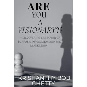 Bob Chetty, Krishanthy Are you a Visionary??: " Discovering the Power of Purpose, Imagination, and Bold Leadership Bob Chetty, Krishanthy Are you a Visionary??: " Discovering the Power of Purpose, Imagination, and Bold Leadership