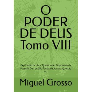 Grosso, Miguel O PODER DE DEUS Tomo VIII: Explicação da obra "Quaestiones Disputatae de Potentia Dei" de São Tomás de Aquino: Questão VII (A Sabedoria Tomista: Reflexões sobre o Poder de Deus) Grosso, Miguel O PODER DE DEUS Tomo VIII: Explicação da obra "Quaestiones Disputatae de Potentia Dei" de São Tomás de Aquino: Questão VII (A Sabedoria Tomista: Reflexões sobre o Poder de Deus)