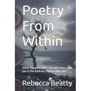Beatty, Rebecca Poetry From Within: When happens when the light that saves you is the darkness that breaks you? Beatty, Rebecca Poetry From Within: When happens when the light that saves you is the darkness that breaks you?