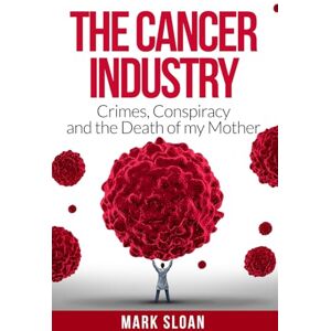 Sloan, Mark The Cancer Industry: Crimes, Conspiracy and The Death of My Mother: 1 (The Real Truth About Cancer) Sloan, Mark The Cancer Industry: Crimes, Conspiracy and The Death of My Mother: 1 (The Real Truth About Cancer)