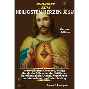 Rodriguez ANDACHT ZUM HEILIGSTEN HERZEN JESU: KraftvollGebete, Novene, Heilige Stunde der Sühne mit der Göttlichen Barmherzigkeit, Litanei, Rosenkranz und Andachten zum Ersten Freitag Rodriguez ANDACHT ZUM HEILIGSTEN HERZEN JESU: KraftvollGebete, Novene, Heilige Stunde der Sühne mit der Göttlichen Barmherzigkeit, Litanei, Rosenkranz und Andachten zum Ersten Freitag