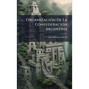 Alberdi, Juan Bautista OrganizaciÃ3n De La ConfederaciÃ3n Argentina Alberdi, Juan Bautista OrganizaciÃ3n De La ConfederaciÃ3n Argentina