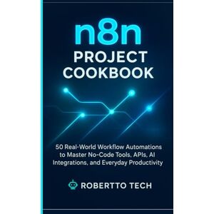 tech, robertto N8N PROJECT COOKBOOK: 50 REAL-WORLD WORKFLOW AUTOMATIONS TO MASTER NO-CODE TOOLS, APIS, AND EVERYDAY PRODUCTIVITY (n8n chronicles) tech, robertto N8N PROJECT COOKBOOK: 50 REAL-WORLD WORKFLOW AUTOMATIONS TO MASTER NO-CODE TOOLS, APIS, AND EVERYDAY PRODUCTIVITY (n8n chronicles)