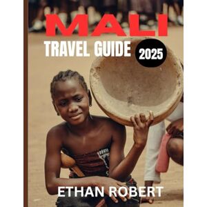 Robert, Ethan MALI TRAVEL GUIDE 2025: From the Niger River to the Sahara Your Complete Guide to Mali Robert, Ethan MALI TRAVEL GUIDE 2025: From the Niger River to the Sahara Your Complete Guide to Mali