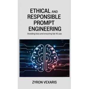 Vexaris, Zyron Ethical and Responsible Prompt Engineering: Avoiding Bias and Ensuring Fair AI Use (AI Prompting Secrets: Unlocking Creativity, Automation, and Efficiency) Vexaris, Zyron Ethical and Responsible Prompt Engineering: Avoiding Bias and Ensuring Fair AI Use (AI Prompting Secrets: Unlocking Creativity, Automation, and Efficiency)