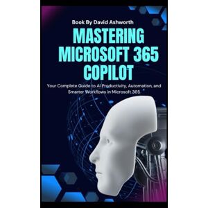 Ashworth, David Mastering Microsoft 365 Copilot: Your Complete Guide to AI Productivity, Automation, and Smarter Workflows in Microsoft 365 Ashworth, David Mastering Microsoft 365 Copilot: Your Complete Guide to AI Productivity, Automation, and Smarter Workflows in Microsoft 365