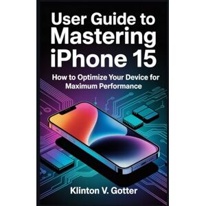 GOTTER, KLINTON V USER GUIDE TO MASTERING IPHONE 15: How to Optimize Your Device for Maximum Performance GOTTER, KLINTON V USER GUIDE TO MASTERING IPHONE 15: How to Optimize Your Device for Maximum Performance