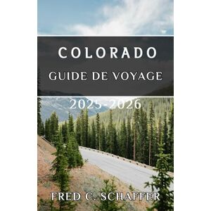 C. Schaffer, Fred COLORADO GUIDE DE VOYAGE 2025-2026: Explorez des sommets majestueux, des villes animées et des aventures intemporelles dans l'État du Centenaire C. Schaffer, Fred COLORADO GUIDE DE VOYAGE 2025-2026: Explorez des sommets majestueux, des villes animées et des aventures intemporelles dans l'État du Centenaire