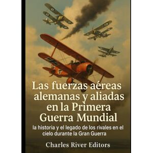 Charles River Editors Las fuerzas aéreas alemanas y aliadas en la Primera Guerra Mundial: la historia y el legado de los rivales en el cielo durante la Gran Guerra Charles River Editors Las fuerzas aéreas alemanas y aliadas en la Primera Guerra Mundial: la historia y el legado de los rivales en el cielo durante la Gran Guerra