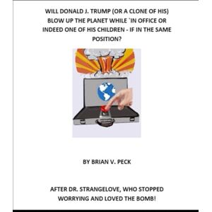 PECK, MR BRIAN V. WILL DONALD J. TRUMP (OR A CLONE OF HIS) BLOW UP THE PLANET WHILE IN OFFICE OR INDEED ONE OF HIS CHILDREN IF IN THE SAME POSITION? PECK, MR BRIAN V. WILL DONALD J. TRUMP (OR A CLONE OF HIS) BLOW UP THE PLANET WHILE IN OFFICE OR INDEED ONE OF HIS CHILDREN IF IN THE SAME POSITION?