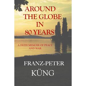 Küng, Franz-Peter Around the Globe in 80 Years: A Swiss Memoir of Peace and War Küng, Franz-Peter Around the Globe in 80 Years: A Swiss Memoir of Peace and War