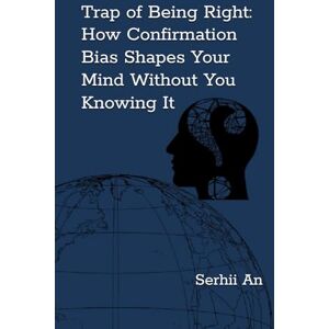 An, Serhii Trap of Being Right: How Confirmation Bias Shapes Your Mind Without You Knowing It An, Serhii Trap of Being Right: How Confirmation Bias Shapes Your Mind Without You Knowing It