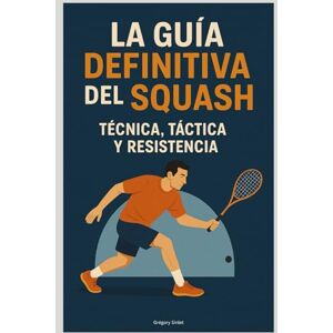 Sinlet, Grégory La Guía Definitiva del Squash: Técnica, Táctica y Resistencia Sinlet, Grégory La Guía Definitiva del Squash: Técnica, Táctica y Resistencia
