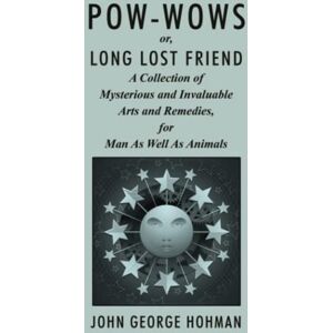 Hohman, John George Pow-Wows, or Long Lost Friend: A Collection of Mysterious and Invaluable Arts and Remedies, for Man as Well as Animals Hohman, John George Pow-Wows, or Long Lost Friend: A Collection of Mysterious and Invaluable Arts and Remedies, for Man as Well as Animals