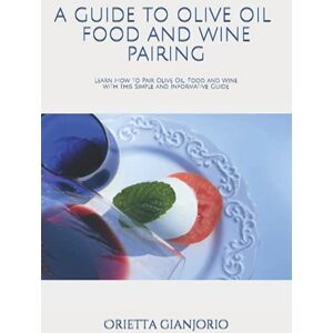 Gianjorio, Orietta A Guide to Olive Oil, Food and Wine Pairing: Learn How to Pair Olive Oil, Food and Wine with this Simple and Informative Guide Gianjorio, Orietta A Guide to Olive Oil, Food and Wine Pairing: Learn How to Pair Olive Oil, Food and Wine with this Simple and Informative Guide