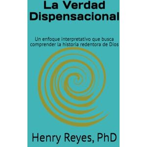 Reyes, Dr. Henry La Verdad Dispensacional: Un enfoque interpretativo que busca comprender la historia redentora de Dios Reyes, Dr. Henry La Verdad Dispensacional: Un enfoque interpretativo que busca comprender la historia redentora de Dios
