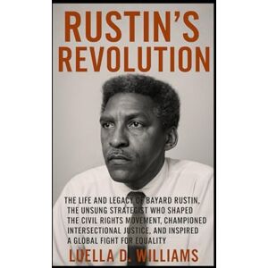 Williams, Luella D Rustin’s Revolution: The Life and Legacy of Bayard Rustin, the Unsung Strategist Who Shaped the Civil Rights Movement, Championed Intersectional Justice, and Inspired a Global Fight for Equality Williams, Luella D Rustin’s Revolution: The Life and Legacy of Bayard Rustin, the Unsung Strategist Who Shaped the Civil Rights Movement, Championed Intersectional Justice, and Inspired a Global Fight for Equality
