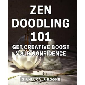 .R Boone, Gianluca Zen Doodling 101: Get Creative, Boost Your Confidence!: Unleash Your Inner Artist and Build Self-Esteem with Zen Doodling Techniques. .R Boone, Gianluca Zen Doodling 101: Get Creative, Boost Your Confidence!: Unleash Your Inner Artist and Build Self-Esteem with Zen Doodling Techniques.