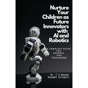Rayudu, Dr. C S Nurture Your Children as Future Innovators with AI and Robotics: (A Complete Guide for Parents and Teachers) Rayudu, Dr. C S Nurture Your Children as Future Innovators with AI and Robotics: (A Complete Guide for Parents and Teachers)