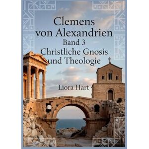 Hart, Liora Clemens von Alexandrien Band 3: Christliche Gnosis und Theologie: Das Erbe des Kirchenvaters aus Alexandria verständlich erklärt Hart, Liora Clemens von Alexandrien Band 3: Christliche Gnosis und Theologie: Das Erbe des Kirchenvaters aus Alexandria verständlich erklärt