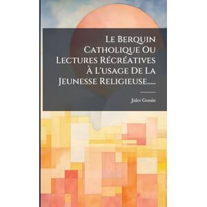 Gossin, Jules Le Berquin Catholique Ou Lectures RÃ(c)crÃ(c)atives À L'usage De La Jeunesse Religieuse..... Gossin, Jules Le Berquin Catholique Ou Lectures RÃ(c)crÃ(c)atives À L'usage De La Jeunesse Religieuse.....