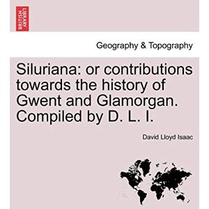Isaac, David Lloyd Siluriana: Or Contributions Towards the History of Gwent and Glamorgan. Compiled by D. L. I. Isaac, David Lloyd Siluriana: Or Contributions Towards the History of Gwent and Glamorgan. Compiled by D. L. I.